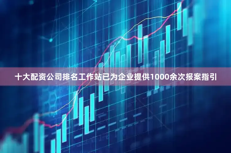 十大配资公司排名工作站已为企业提供1000余次报案指引