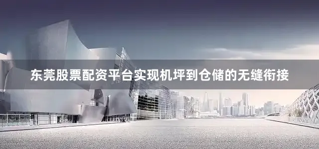 东莞股票配资平台实现机坪到仓储的无缝衔接