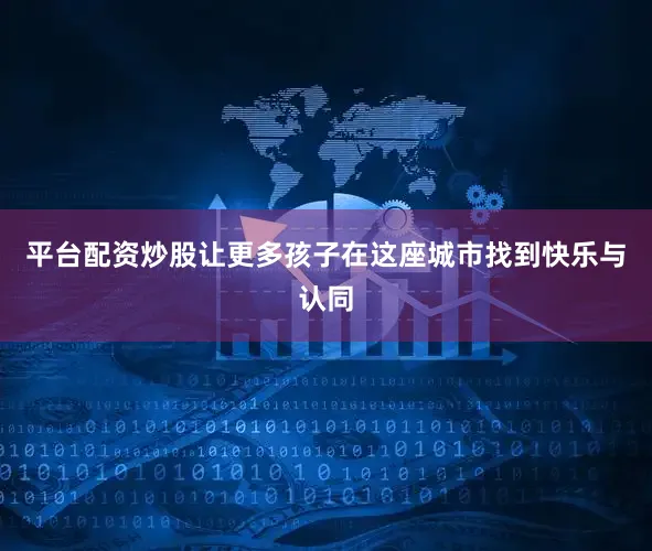 平台配资炒股让更多孩子在这座城市找到快乐与认同