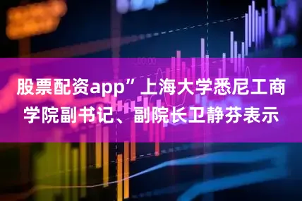 股票配资app”上海大学悉尼工商学院副书记、副院长卫静芬表示