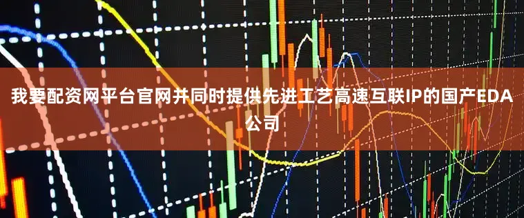 我要配资网平台官网并同时提供先进工艺高速互联IP的国产EDA公司