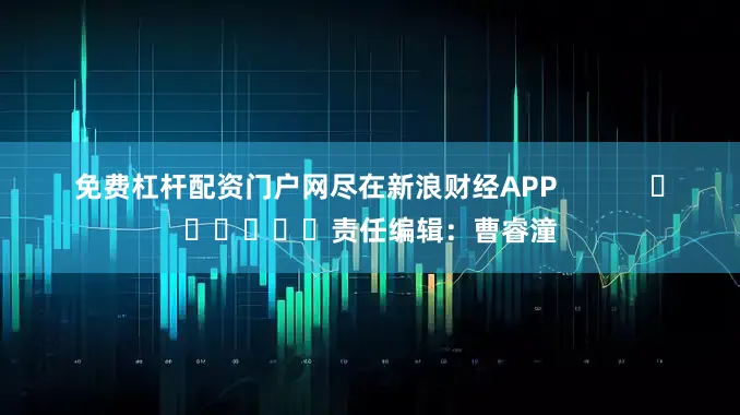 免费杠杆配资门户网尽在新浪财经APP            						责任编辑：曹睿潼