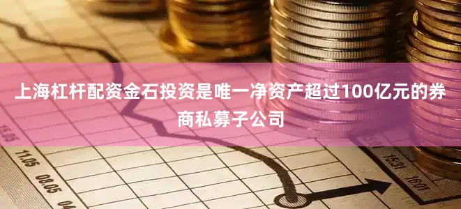 上海杠杆配资金石投资是唯一净资产超过100亿元的券商私募子公司