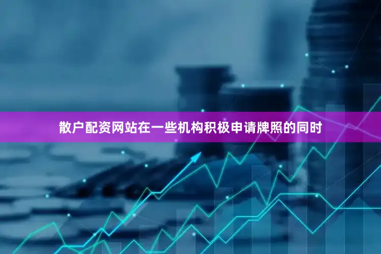 散户配资网站在一些机构积极申请牌照的同时