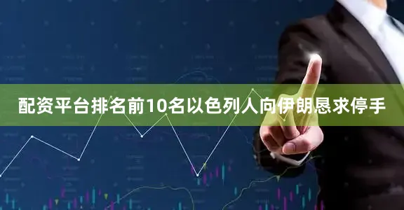 配资平台排名前10名以色列人向伊朗恳求停手