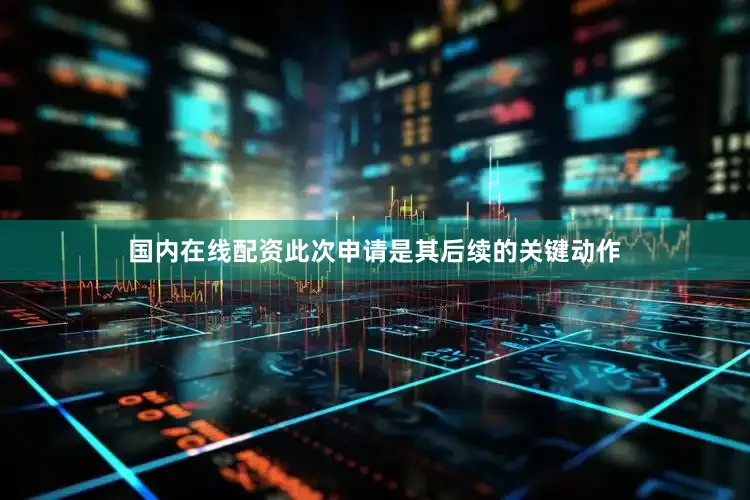 国内在线配资此次申请是其后续的关键动作