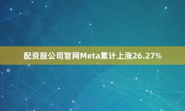 配资股公司官网Meta累计上涨26.27%