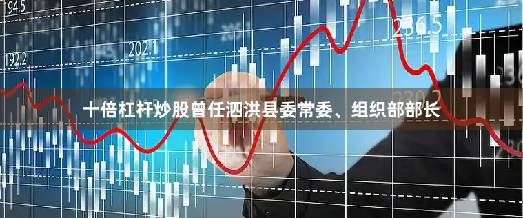 十倍杠杆炒股曾任泗洪县委常委、组织部部长