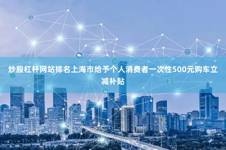 炒股杠杆网站排名上海市给予个人消费者一次性500元购车立减补贴