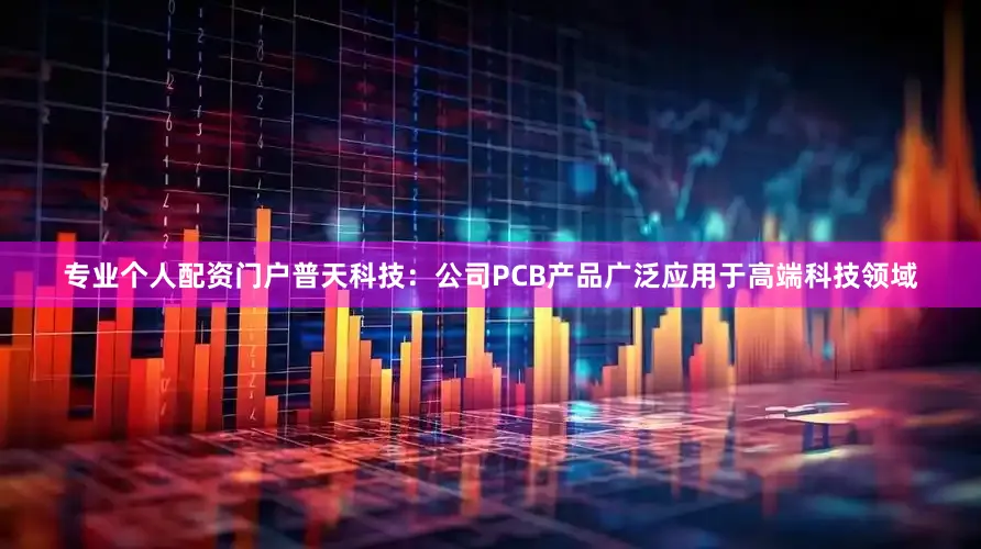 专业个人配资门户普天科技：公司PCB产品广泛应用于高端科技领域