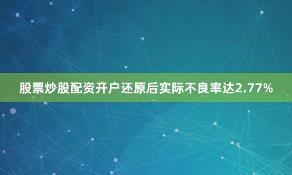 股票炒股配资开户还原后实际不良率达2.77%