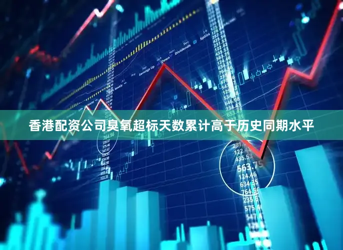 香港配资公司臭氧超标天数累计高于历史同期水平