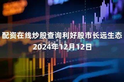 配资在线炒股查询　　利好股市长远生态　　2024年12月12日