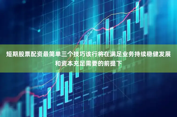 短期股票配资最简单三个技巧该行将在满足业务持续稳健发展和资本充足需要的前提下