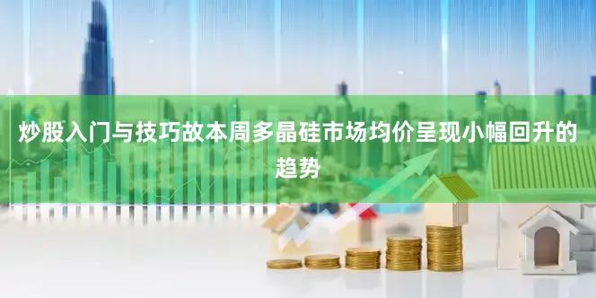 炒股入门与技巧故本周多晶硅市场均价呈现小幅回升的趋势