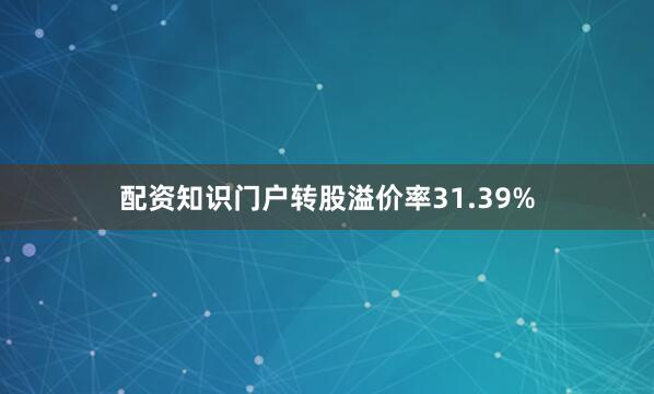 配资知识门户转股溢价率31.39%