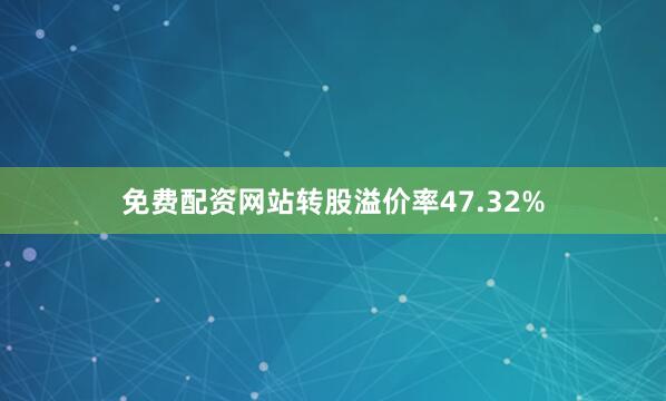 免费配资网站转股溢价率47.32%