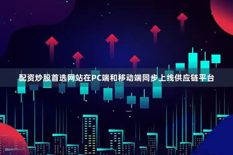 配资炒股首选网站在PC端和移动端同步上线供应链平台