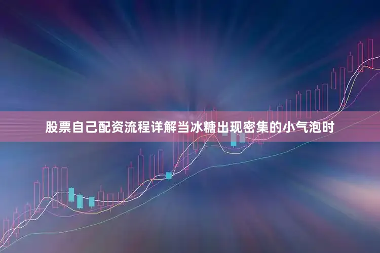 股票自己配资流程详解当冰糖出现密集的小气泡时