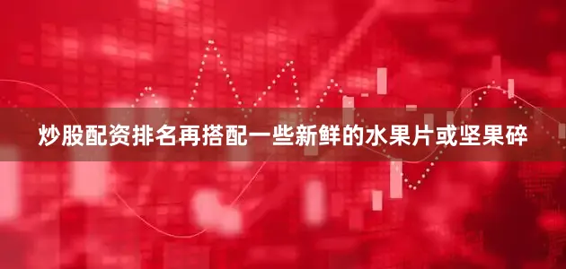 炒股配资排名再搭配一些新鲜的水果片或坚果碎
