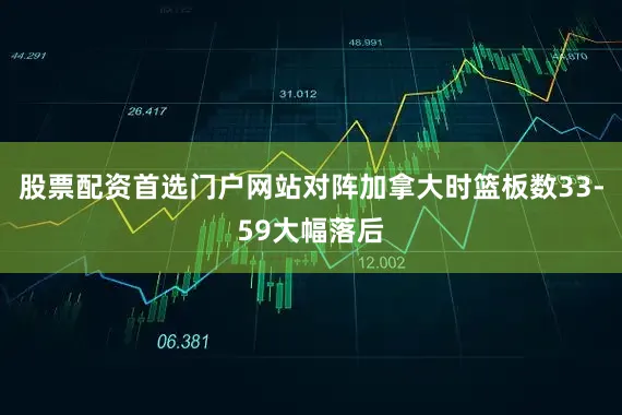 股票配资首选门户网站对阵加拿大时篮板数33-59大幅落后