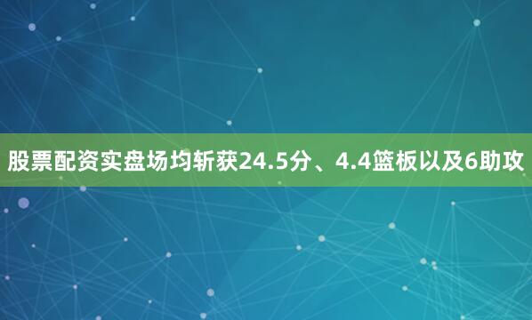 股票配资实盘场均斩获24.5分、4.4篮板以及6助攻
