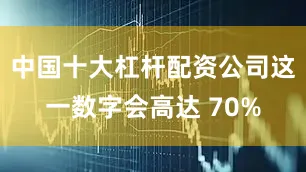 中国十大杠杆配资公司这一数字会高达 70%