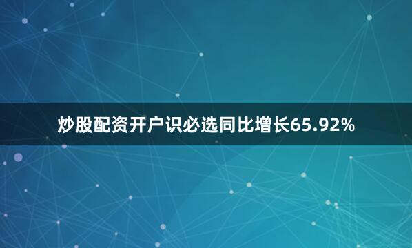 炒股配资开户识必选同比增长65.92%