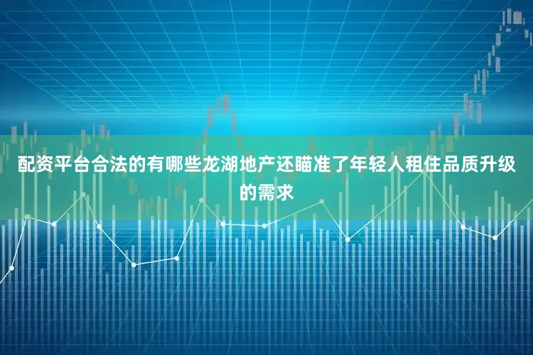 配资平台合法的有哪些龙湖地产还瞄准了年轻人租住品质升级的需求