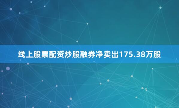 线上股票配资炒股融券净卖出175.38万股
