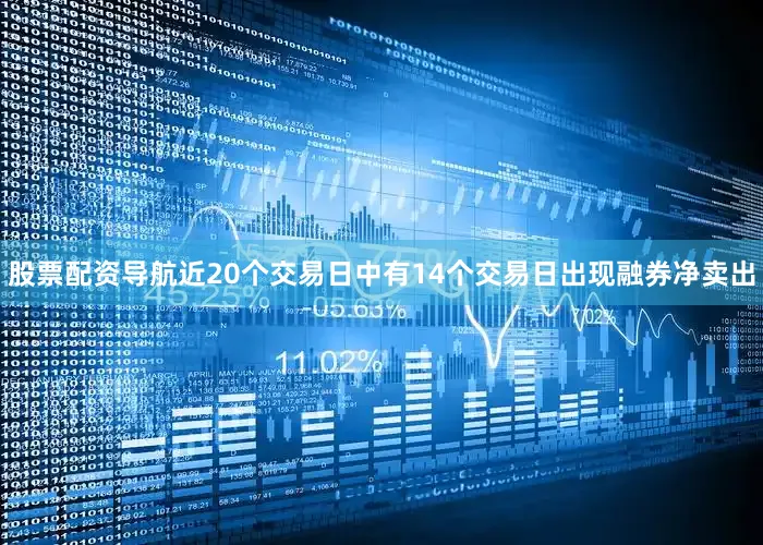 股票配资导航近20个交易日中有14个交易日出现融券净卖出