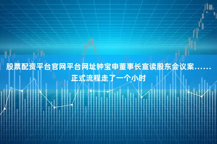 股票配资平台官网平台网址钟宝申董事长宣读股东会议案……正式流程走了一个小时