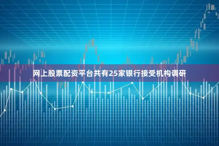 网上股票配资平台共有25家银行接受机构调研