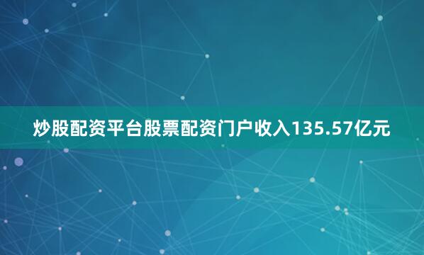 炒股配资平台股票配资门户收入135.57亿元
