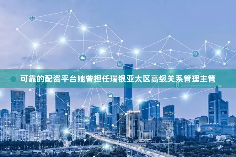 可靠的配资平台她曾担任瑞银亚太区高级关系管理主管