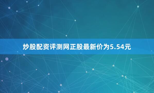 炒股配资评测网正股最新价为5.54元