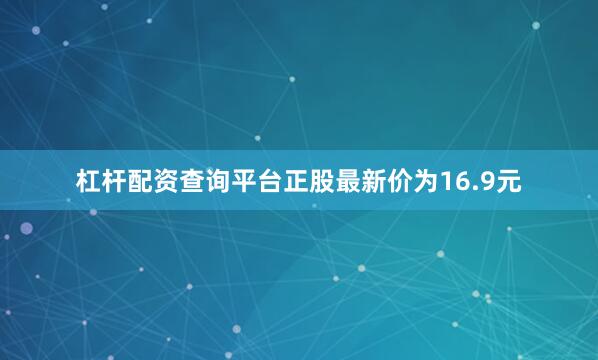 杠杆配资查询平台正股最新价为16.9元