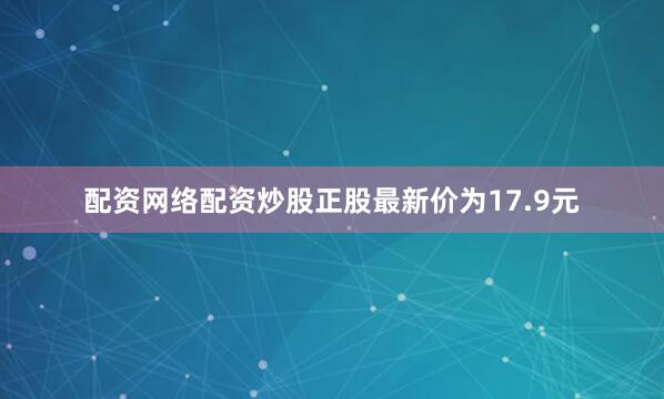 配资网络配资炒股正股最新价为17.9元