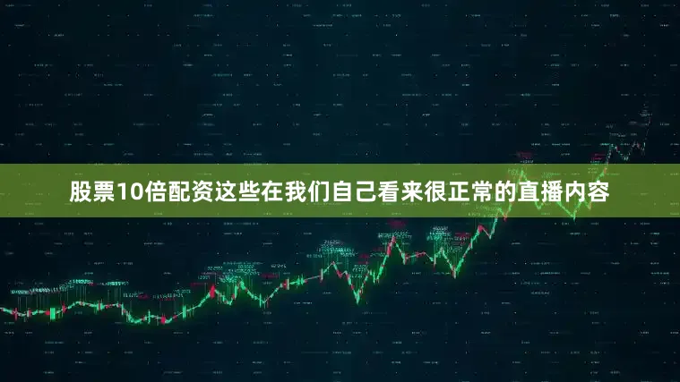 股票10倍配资这些在我们自己看来很正常的直播内容
