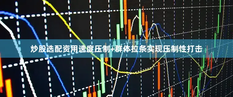 炒股选配资用速度压制+群体拉条实现压制性打击