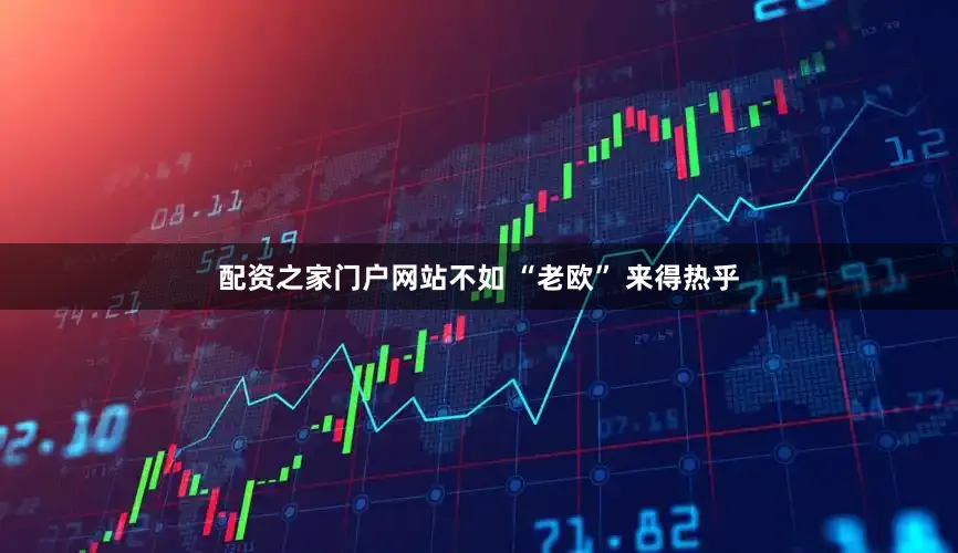 配资之家门户网站不如 “老欧” 来得热乎