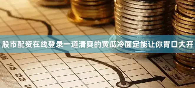 股市配资在线登录一道清爽的黄瓜冷面定能让你胃口大开