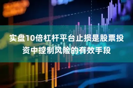 实盘10倍杠杆平台止损是股票投资中控制风险的有效手段