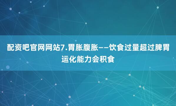 配资吧官网网站7.胃胀腹胀——饮食过量超过脾胃运化能力会积食