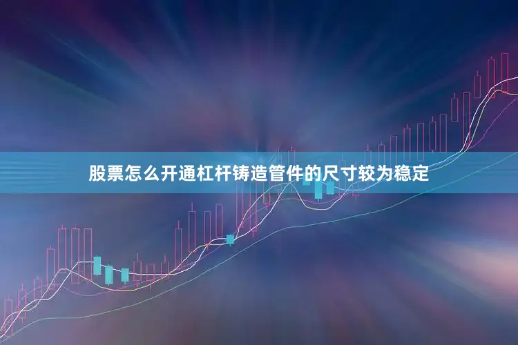股票怎么开通杠杆铸造管件的尺寸较为稳定
