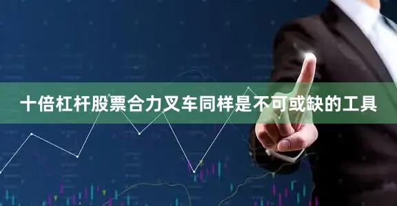 十倍杠杆股票合力叉车同样是不可或缺的工具