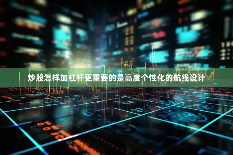 炒股怎样加杠杆更重要的是高度个性化的航线设计