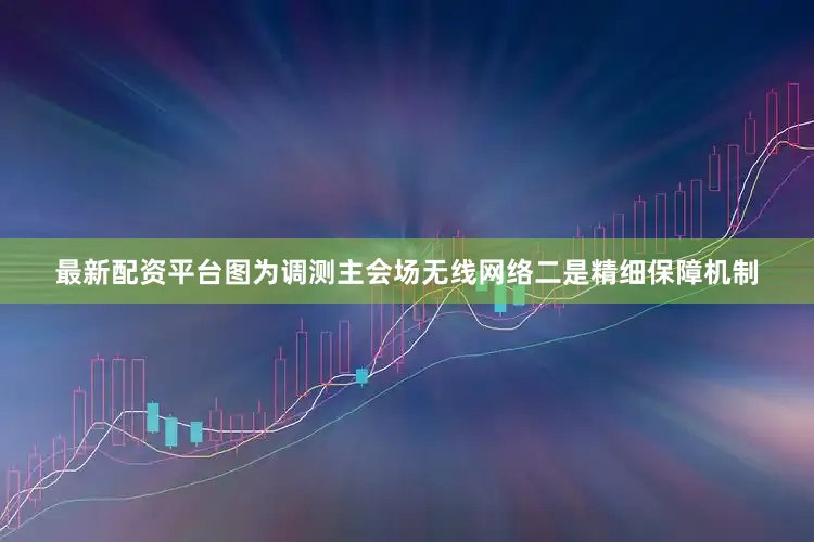 最新配资平台图为调测主会场无线网络二是精细保障机制