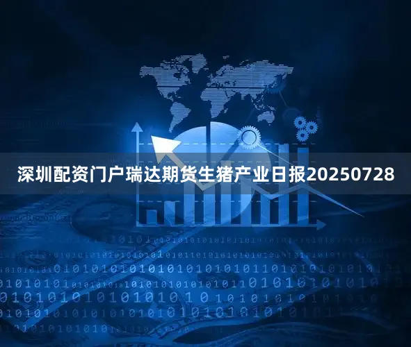 深圳配资门户瑞达期货生猪产业日报20250728