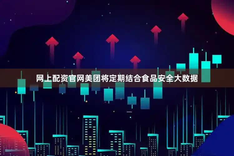 网上配资官网美团将定期结合食品安全大数据